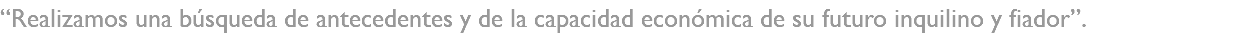 “Realizamos una búsqueda de antecedentes y de la capacidad económica de su futuro inquilino y fiador”.